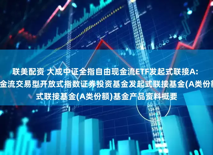联美配资 大成中证全指自由现金流ETF发起式联接A: 大成中证全指自由现金流交易型开放式指数证券投资基金发起式联接基金(A类份额)基金产品资料概要