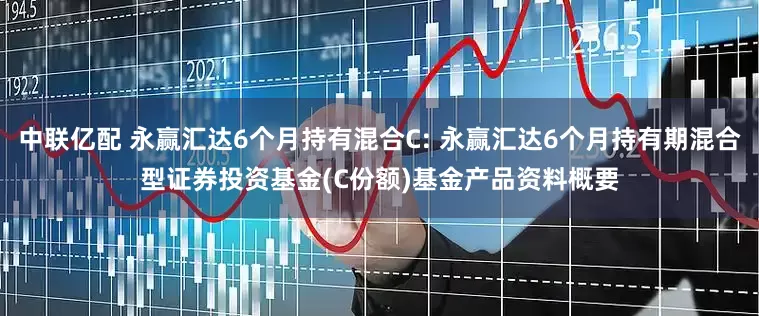中联亿配 永赢汇达6个月持有混合C: 永赢汇达6个月持有期混合型证券投资基金(C份额)基金产品资料概要