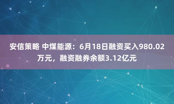安信策略 中煤能源：6月18日融资买入980.02万元，融资融券余额3.12亿元