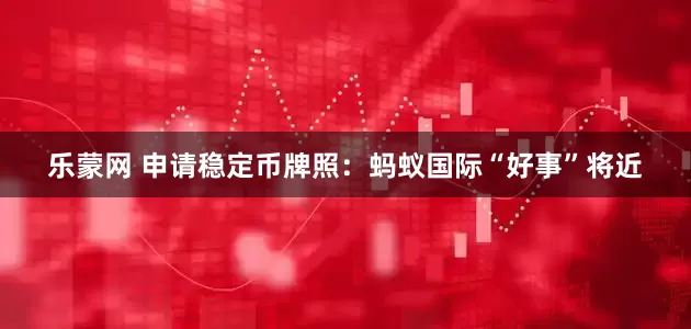 乐蒙网 申请稳定币牌照：蚂蚁国际“好事”将近