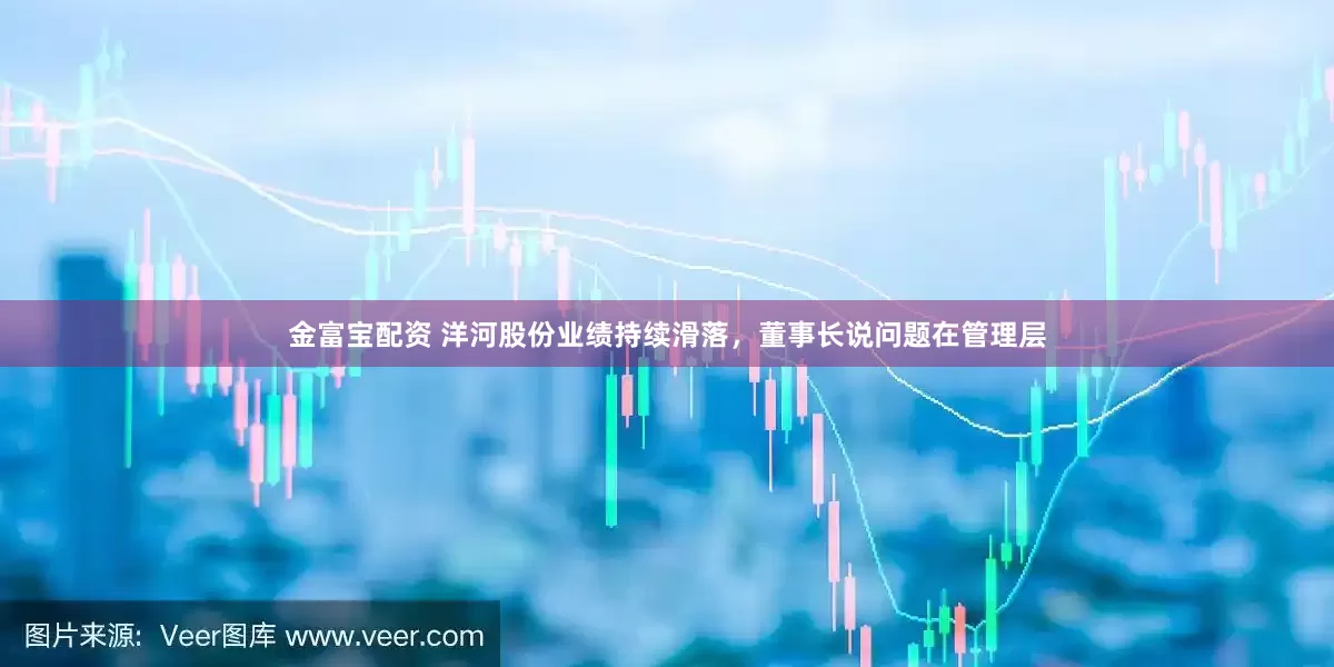 金富宝配资 洋河股份业绩持续滑落，董事长说问题在管理层