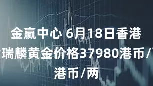金赢中心 6月18日香港谢瑞麟黄金价格37980港币/两