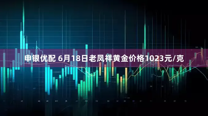 申银优配 6月18日老凤祥黄金价格1023元/克