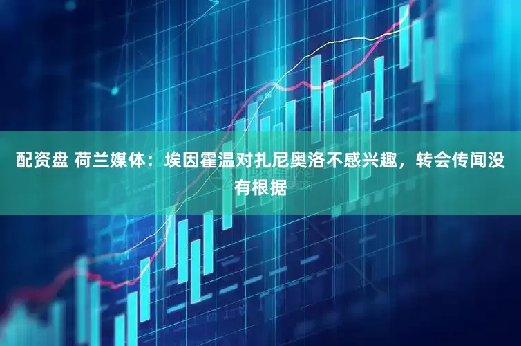 配资盘 荷兰媒体：埃因霍温对扎尼奥洛不感兴趣，转会传闻没有根据
