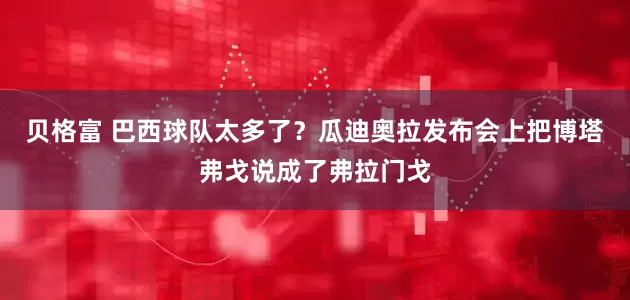 贝格富 巴西球队太多了？瓜迪奥拉发布会上把博塔弗戈说成了弗拉门戈
