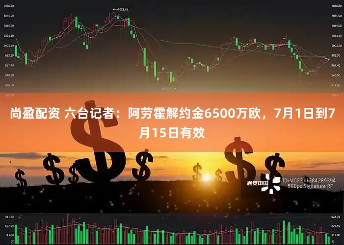 尚盈配资 六台记者：阿劳霍解约金6500万欧，7月1日到7月15日有效