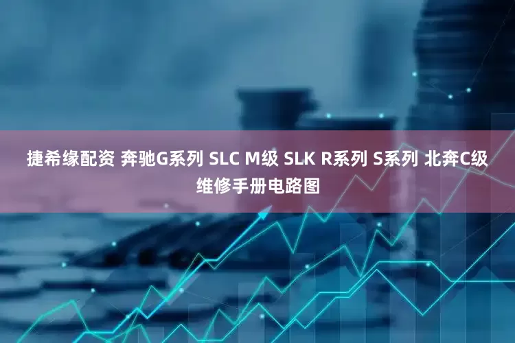捷希缘配资 奔驰G系列 SLC M级 SLK R系列 S系列 北奔C级维修手册电路图