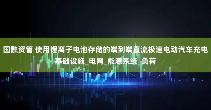 国融资管 使用锂离子电池存储的端到端直流极速电动汽车充电基础设施_电网_能源系统_负荷