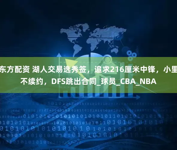 东方配资 湖人交易选秀签，追求216厘米中锋，小里不续约，DFS跳出合同_球员_CBA_NBA