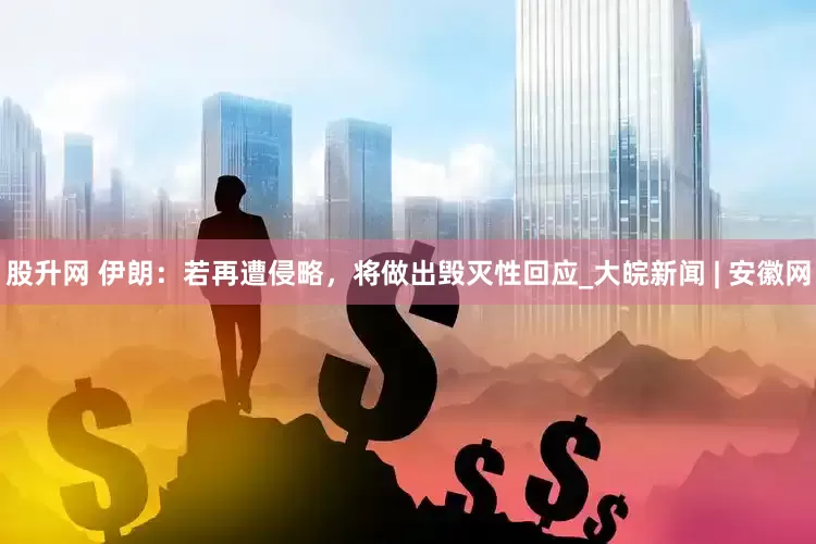 股升网 伊朗：若再遭侵略，将做出毁灭性回应_大皖新闻 | 安徽网