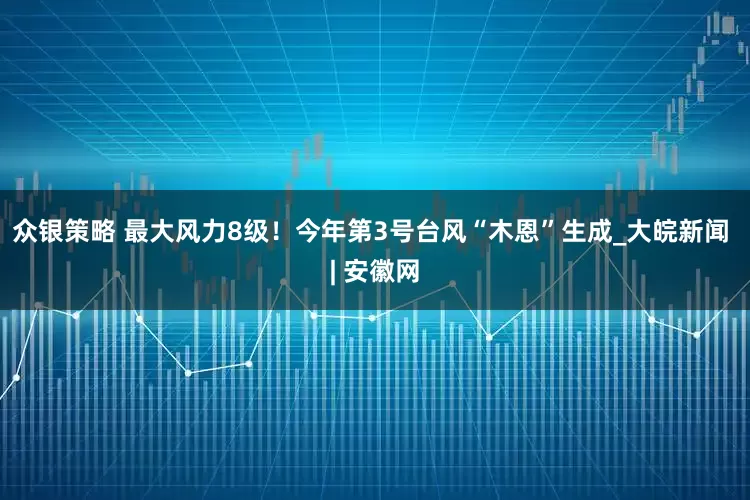 众银策略 最大风力8级！今年第3号台风“木恩”生成_大皖新闻 | 安徽网
