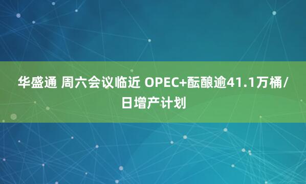 华盛通 周六会议临近 OPEC+酝酿逾41.1万桶/日增产计划