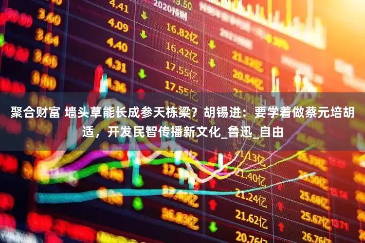 聚合财富 墙头草能长成参天栋梁？胡锡进：要学着做蔡元培胡适，开发民智传播新文化_鲁迅_自由
