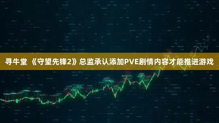 寻牛堂 《守望先锋2》总监承认添加PVE剧情内容才能推进游戏