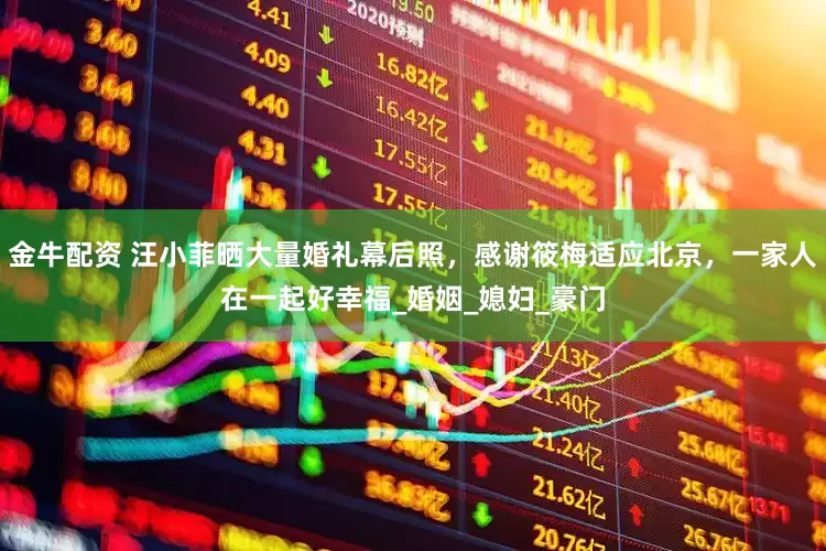 金牛配资 汪小菲晒大量婚礼幕后照，感谢筱梅适应北京，一家人在一起好幸福_婚姻_媳妇_豪门