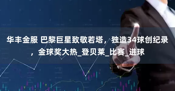 华丰金服 巴黎巨星致敬若塔，独造34球创纪录，金球奖大热_登贝莱_比赛_进球
