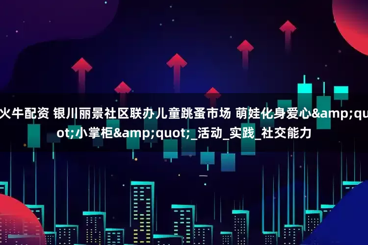 火牛配资 银川丽景社区联办儿童跳蚤市场 萌娃化身爱心&quot;小掌柜&quot;_活动_实践_社交能力