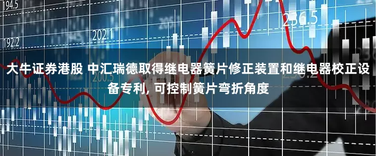 大牛证券港股 中汇瑞德取得继电器簧片修正装置和继电器校正设备专利, 可控制簧片弯折角度