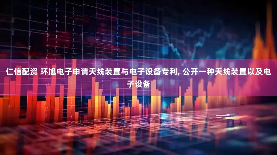 仁信配资 环旭电子申请天线装置与电子设备专利, 公开一种天线装置以及电子设备