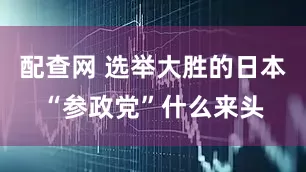 配查网 选举大胜的日本“参政党”什么来头