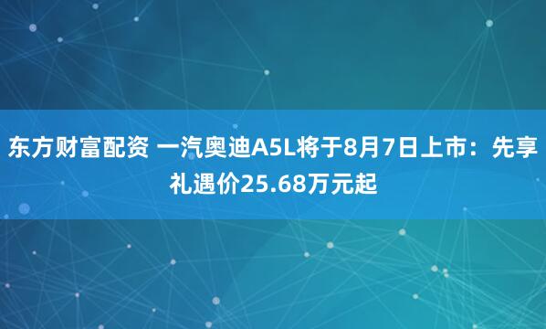 东方财富配资 一汽奥迪A5L将于8月7日上市：先享礼遇价25.68万元起