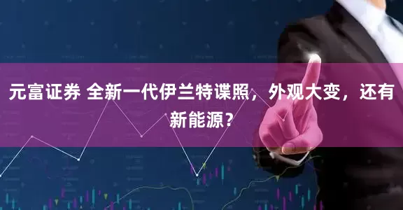 元富证券 全新一代伊兰特谍照，外观大变，还有新能源？