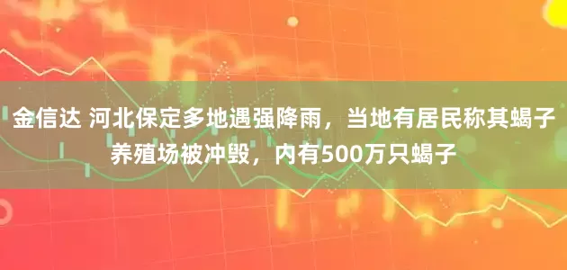 金信达 河北保定多地遇强降雨，当地有居民称其蝎子养殖场被冲毁，内有500万只蝎子