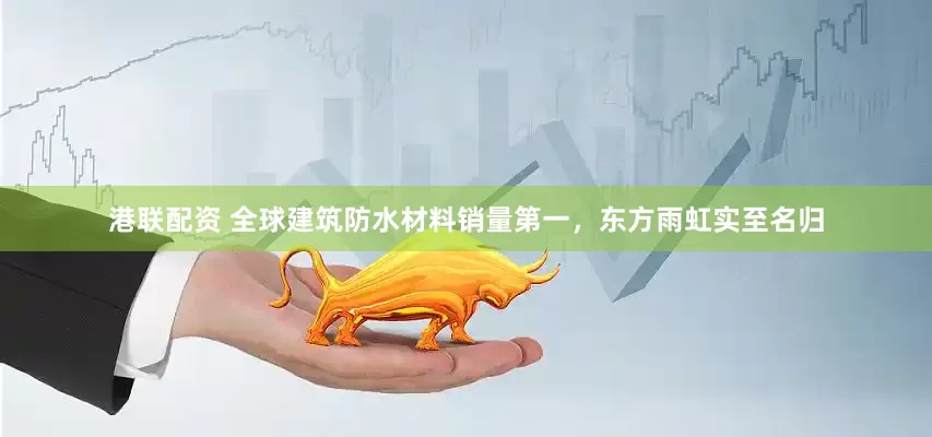 港联配资 全球建筑防水材料销量第一，东方雨虹实至名归
