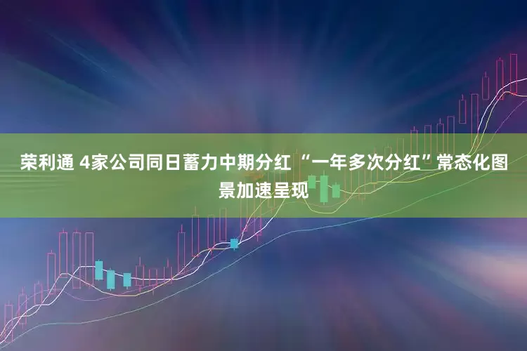 荣利通 4家公司同日蓄力中期分红 “一年多次分红”常态化图景加速呈现