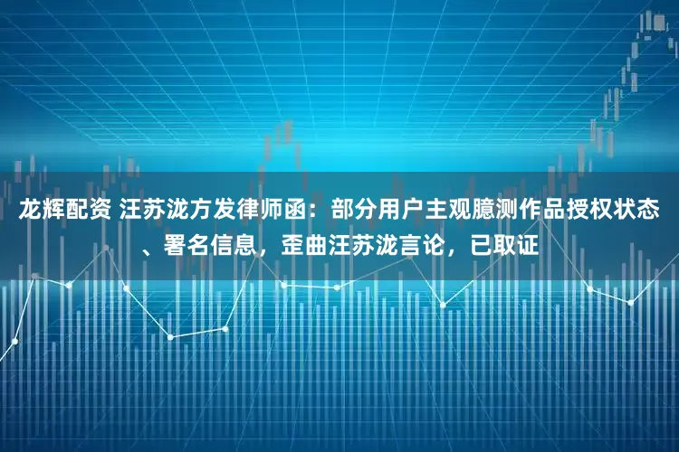 龙辉配资 汪苏泷方发律师函：部分用户主观臆测作品授权状态、署名信息，歪曲汪苏泷言论，已取证