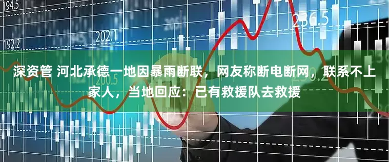 深资管 河北承德一地因暴雨断联，网友称断电断网，联系不上家人，当地回应：已有救援队去救援