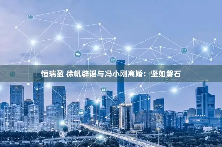 恒瑞盈 徐帆辟谣与冯小刚离婚：坚如磐石