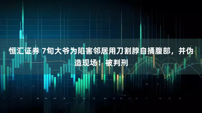 恒汇证券 7旬大爷为陷害邻居用刀割脖自捅腹部，并伪造现场！被判刑