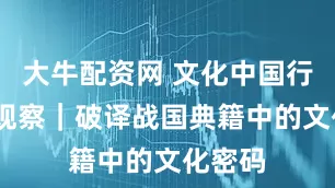 大牛配资网 文化中国行·人文观察｜破译战国典籍中的文化密码