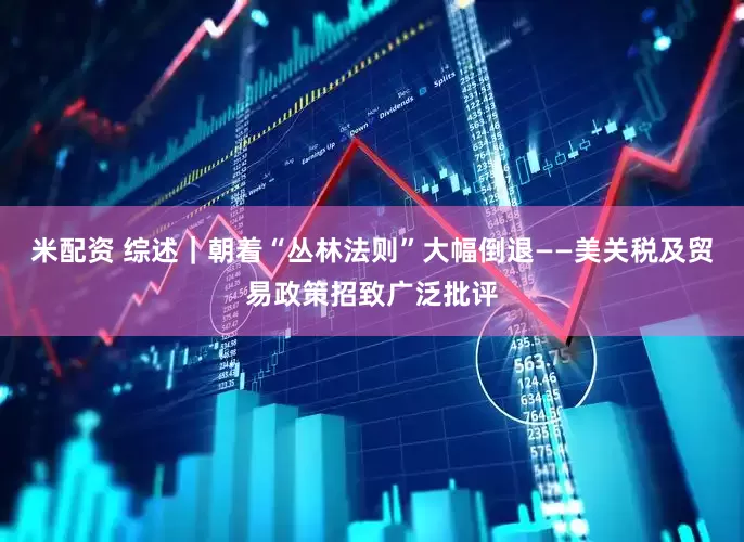 米配资 综述｜朝着“丛林法则”大幅倒退——美关税及贸易政策招致广泛批评