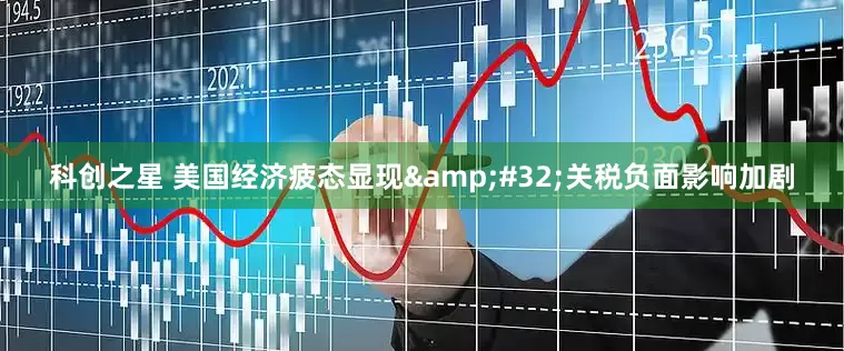 科创之星 美国经济疲态显现&#32;关税负面影响加剧