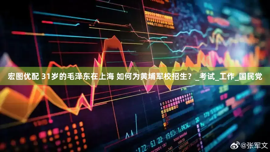 宏图优配 31岁的毛泽东在上海 如何为黄埔军校招生？_考试_工作_国民党
