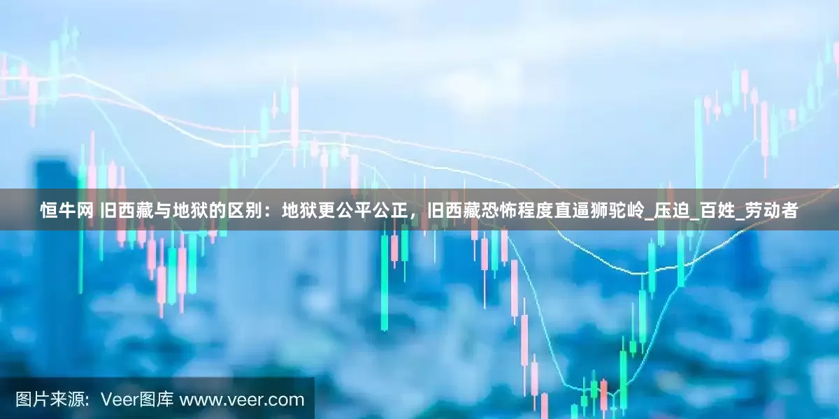 恒牛网 旧西藏与地狱的区别：地狱更公平公正，旧西藏恐怖程度直逼狮驼岭_压迫_百姓_劳动者