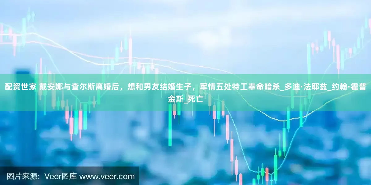 配资世家 戴安娜与查尔斯离婚后，想和男友结婚生子，军情五处特工奉命暗杀_多迪·法耶兹_约翰·霍普金斯_死亡