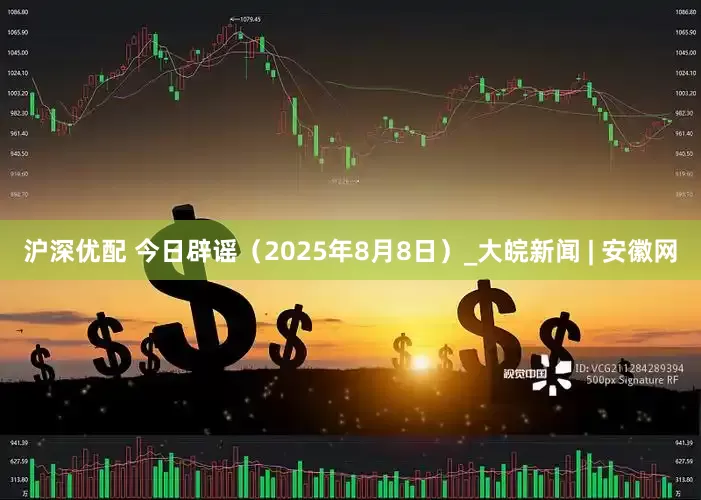 沪深优配 今日辟谣（2025年8月8日）_大皖新闻 | 安徽网
