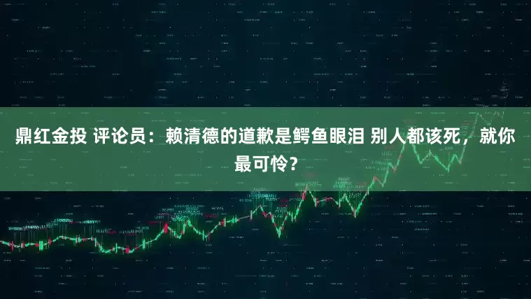 鼎红金投 评论员：赖清德的道歉是鳄鱼眼泪 别人都该死，就你最可怜？