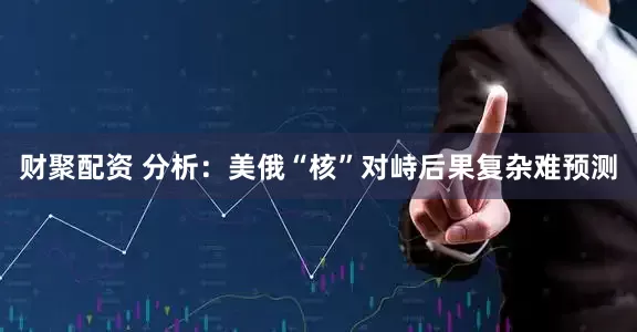 财聚配资 分析：美俄“核”对峙后果复杂难预测