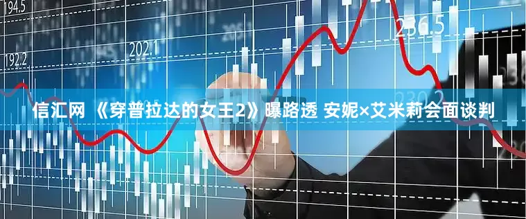信汇网 《穿普拉达的女王2》曝路透 安妮×艾米莉会面谈判