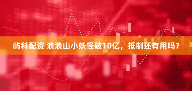 屿科配资 浪浪山小妖怪破10亿，抵制还有用吗？