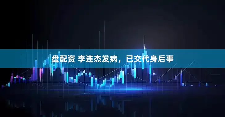 盘配资 李连杰发病，已交代身后事