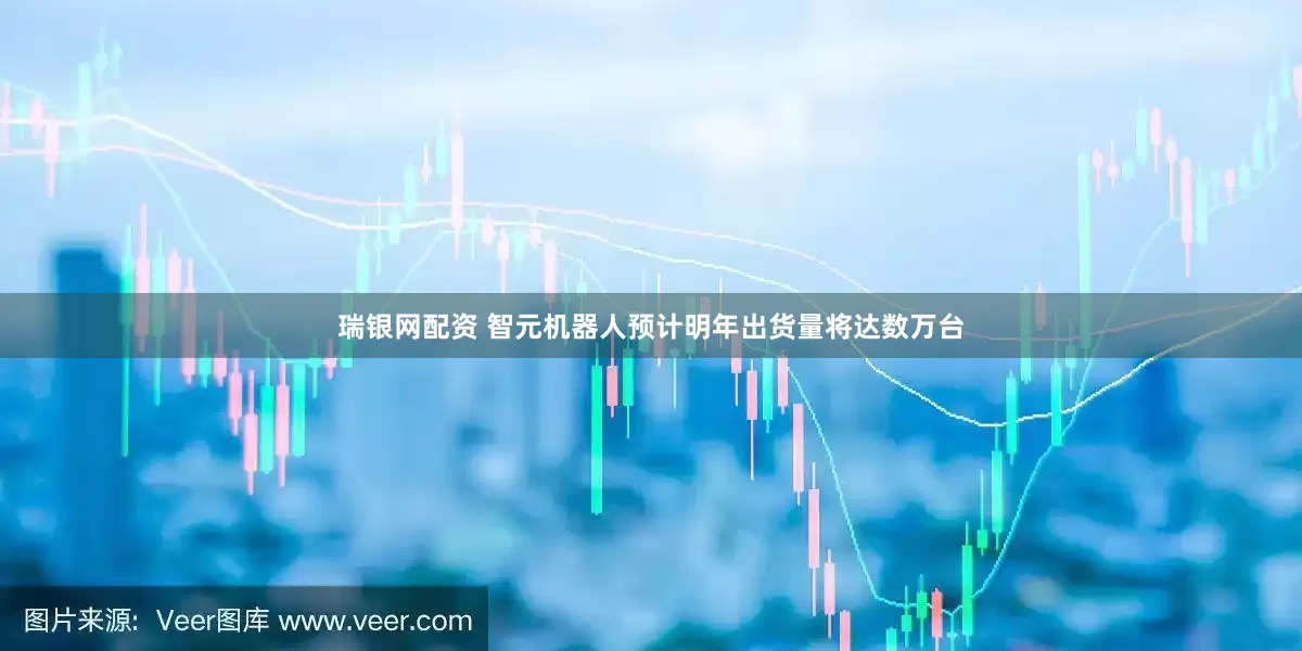 瑞银网配资 智元机器人预计明年出货量将达数万台