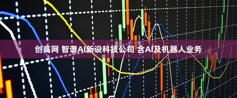 创高网 智谱AI新设科技公司 含AI及机器人业务