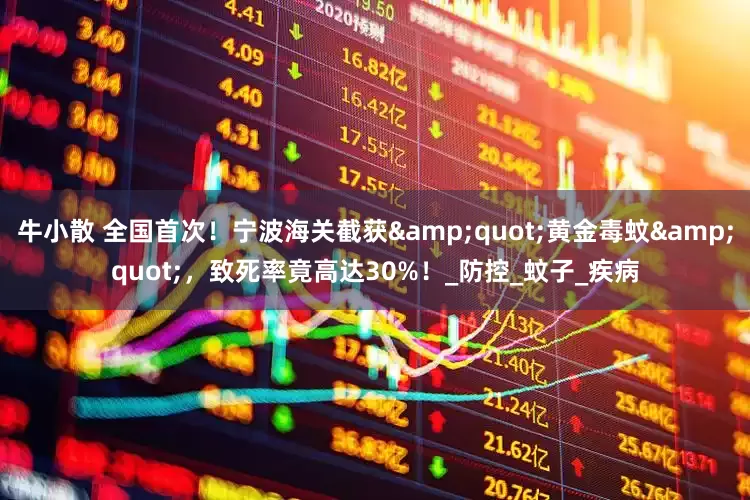 牛小散 全国首次！宁波海关截获&quot;黄金毒蚊&quot;，致死率竟高达30%！_防控_蚊子_疾病