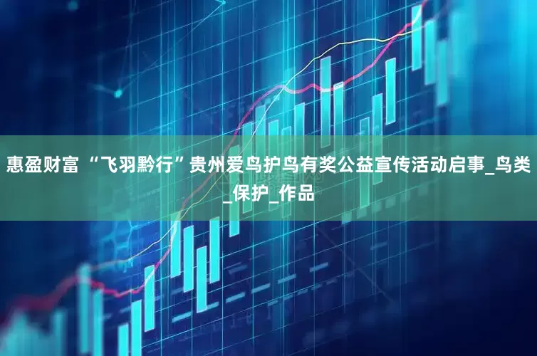 惠盈财富 “飞羽黔行”贵州爱鸟护鸟有奖公益宣传活动启事_鸟类_保护_作品