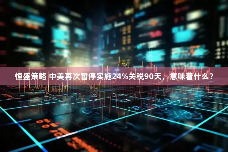 恒盛策略 中美再次暂停实施24%关税90天，意味着什么？